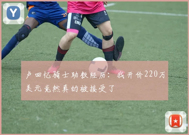 卢回忆骑士助教经历：我开价220万美元竟然真的被接受了