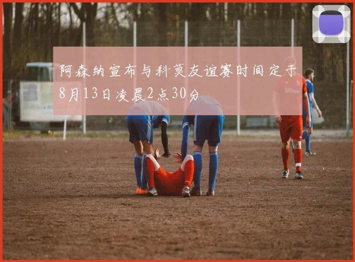 阿森纳宣布与科莫友谊赛时间定于8月13日凌晨2点30分