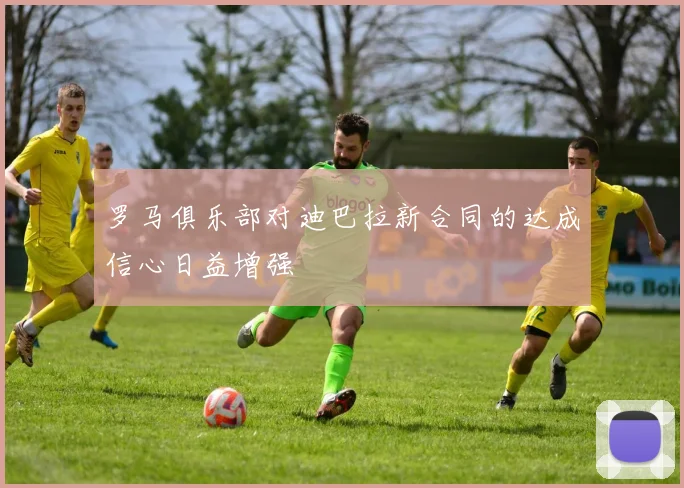罗马俱乐部对迪巴拉新合同的达成信心日益增强