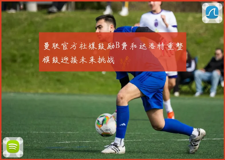 曼联官方社媒鼓励B费和达洛特重整旗鼓迎接未来挑战