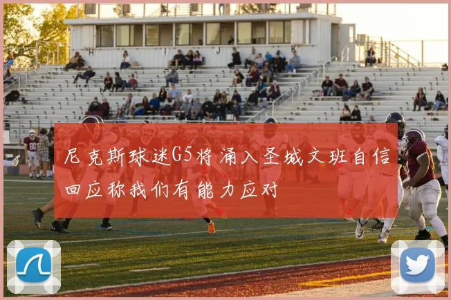 尼克斯球迷G5将涌入圣城文班自信回应称我们有能力应对