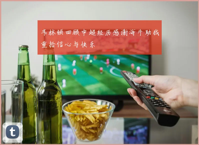 韦林顿回顾中超经历感谢海牛助我重拾信心与快乐