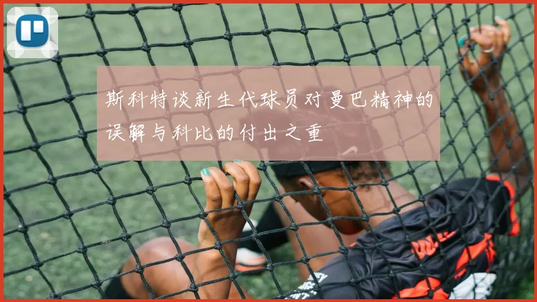 斯科特谈新生代球员对曼巴精神的误解与科比的付出之重