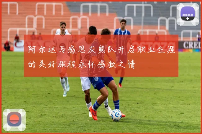 阿尔达马感恩灰熊队开启职业生涯的美好旅程永怀感激之情