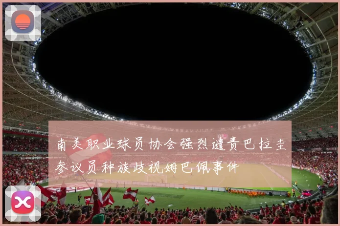 南美职业球员协会强烈谴责巴拉圭参议员种族歧视姆巴佩事件