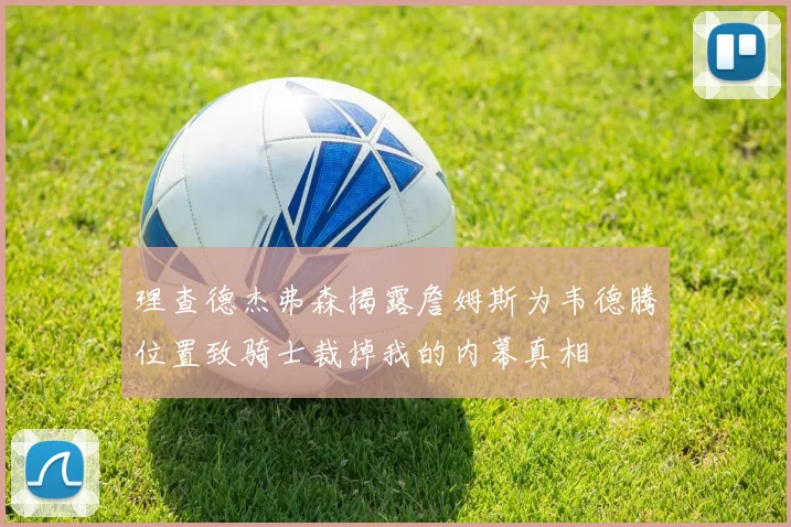 理查德杰弗森揭露詹姆斯为韦德腾位置致骑士裁掉我的内幕真相