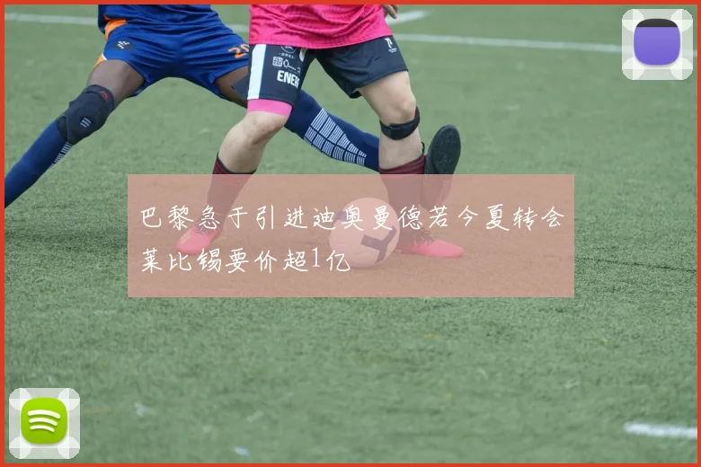 巴黎急于引进迪奥曼德若今夏转会莱比锡要价超1亿