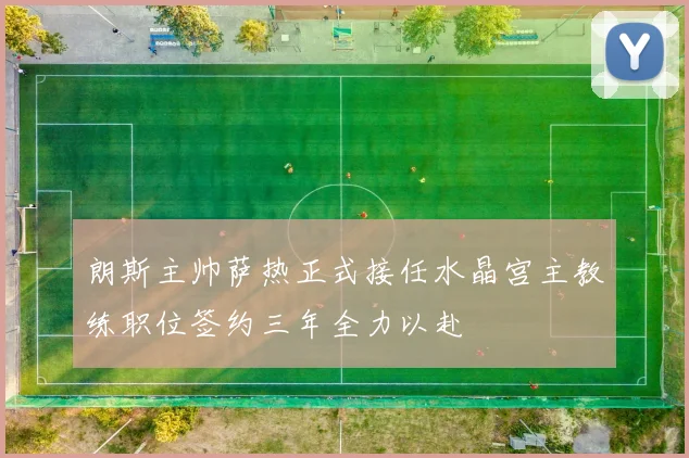朗斯主帅萨热正式接任水晶宫主教练职位签约三年全力以赴