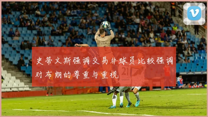史蒂文斯强调交易非球员比较强调对布朗的尊重与重视