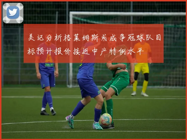 美记分析格莱姆斯或成争冠球队目标预计报价接近中产特例水平