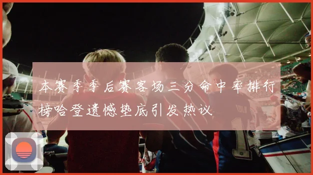 本赛季季后赛客场三分命中率排行榜哈登遗憾垫底引发热议