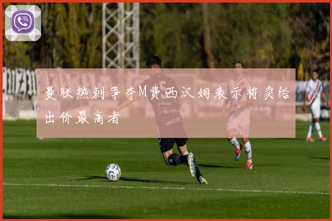 曼联热刺争夺M费西汉姆表示将卖给出价最高者