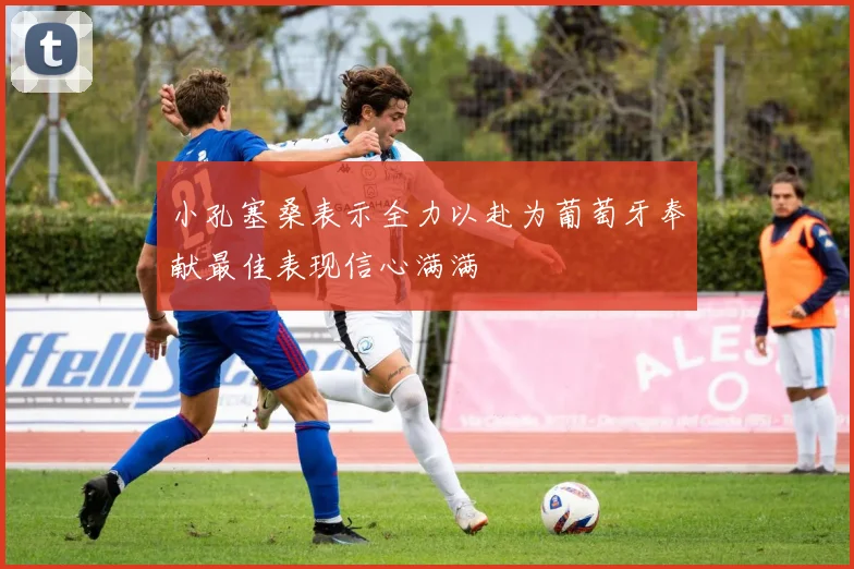 小孔塞桑表示全力以赴为葡萄牙奉献最佳表现信心满满